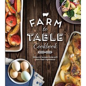 Farm to Table Cookbook: Seasonal Recipes Made With Farm-Fresh Ingredients